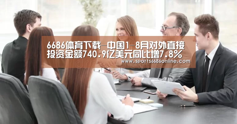 6686体育下载-中国1-8月对外直接投资金额740.9亿美元同比增7.8%(图2) 6686体育下载