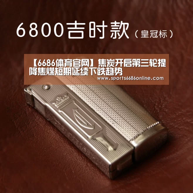 【6686体育官网】焦炭开启第三轮提降焦煤短期延续下跌趋势(图1) 6686体育官网