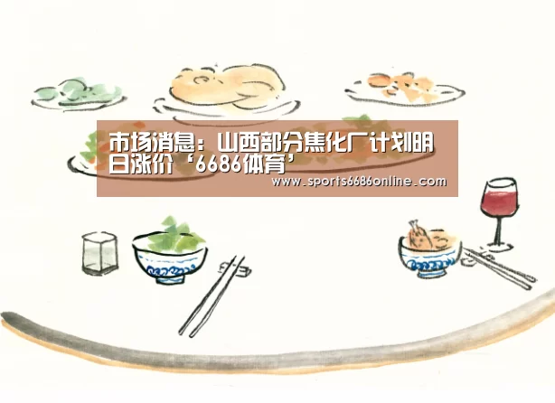 市场消息:山西部分焦化厂计划明日涨价‘6686体育’(图2) 6686体育下载