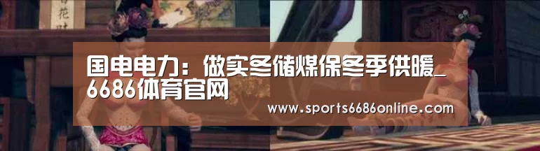 国电电力:做实冬储煤保冬季供暖_6686体育官网(图2) 6686体育下载